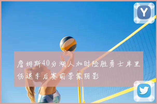 詹姆斯40分湖人加时险胜勇士库里伤退季后赛前景蒙阴影