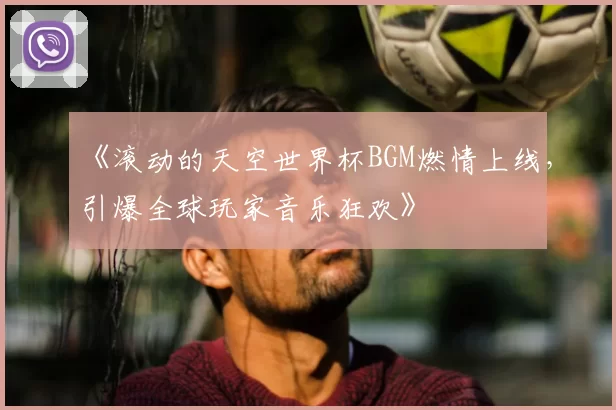 《滚动的天空世界杯BGM燃情上线,引爆全球玩家音乐狂欢》