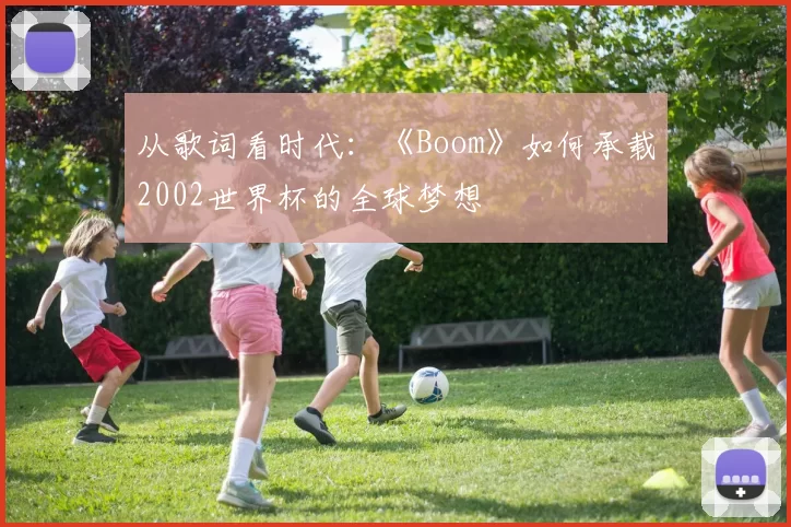 从歌词看时代:《Boom》如何承载2002世界杯的全球梦想