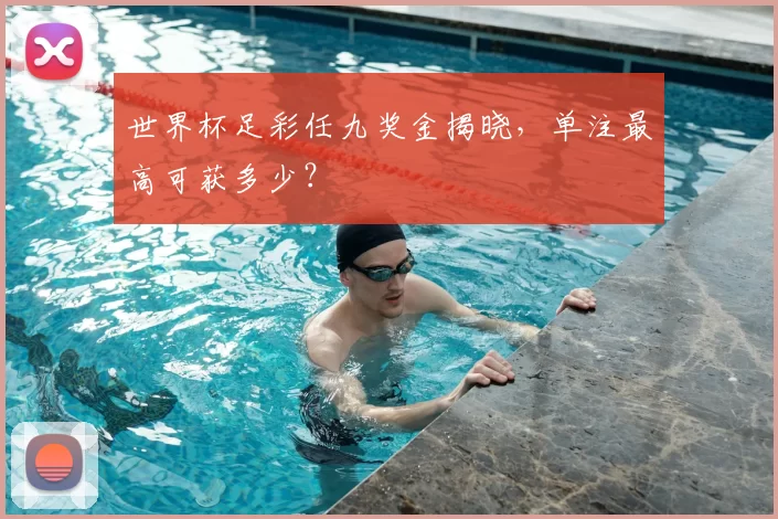 世界杯足彩任九奖金揭晓，单注最高可获多少？