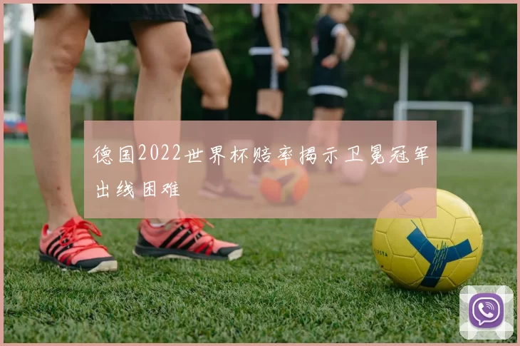 德国2022世界杯赔率揭示卫冕冠军出线困难