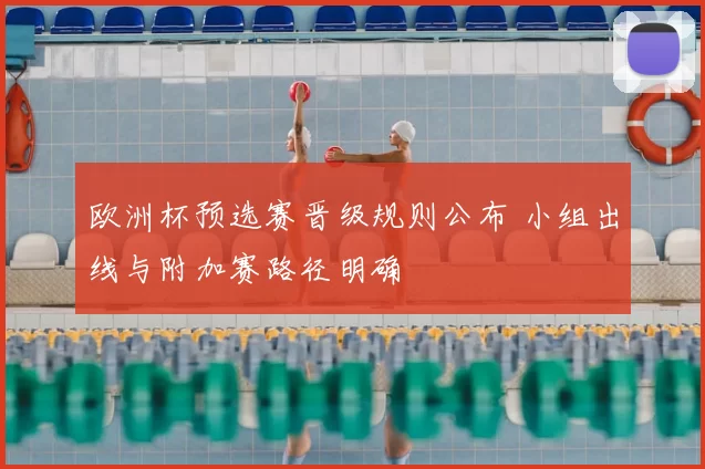 欧洲杯预选赛晋级规则公布 小组出线与附加赛路径明确