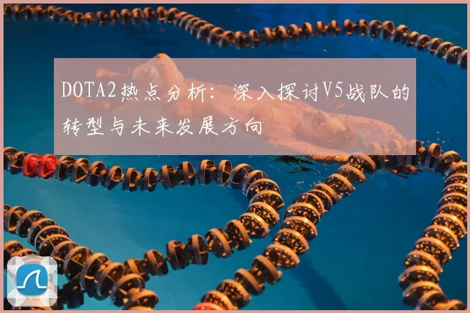 DOTA2热点分析:深入探讨V5战队的转型与未来发展方向