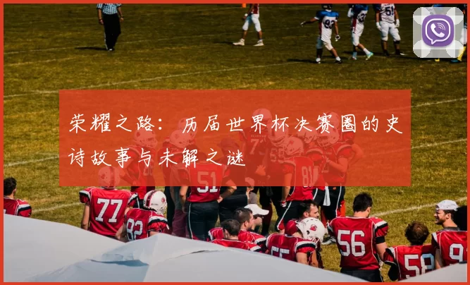 荣耀之路:历届世界杯决赛圈的史诗故事与未解之谜