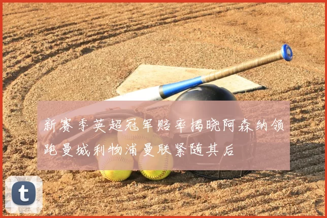 新赛季英超冠军赔率揭晓阿森纳领跑曼城利物浦曼联紧随其后