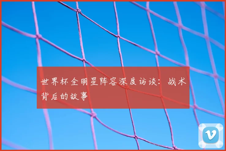 世界杯全明星阵容深度访谈：战术背后的故事