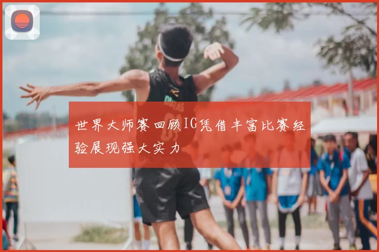 世界大师赛回顾IG凭借丰富比赛经验展现强大实力