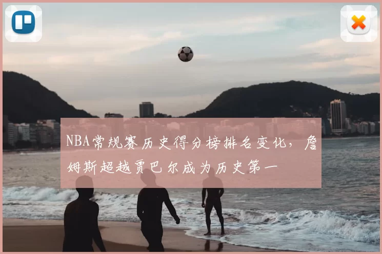 NBA常规赛历史得分榜排名变化,詹姆斯超越贾巴尔成为历史第一
