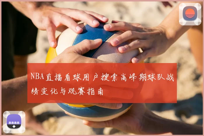 NBA直播看球用户搜索高峰期球队战绩变化与观赛指南