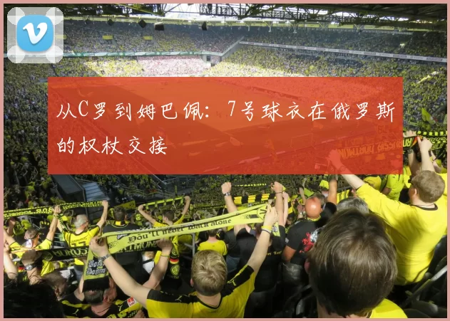 从C罗到姆巴佩:7号球衣在俄罗斯的权杖交接