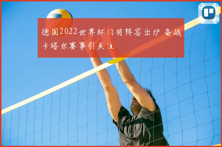 德国2022世界杯门将阵容出炉 备战卡塔尔赛事引关注