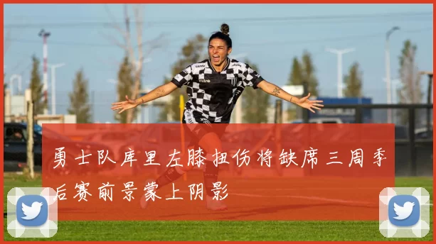 勇士队库里左膝扭伤将缺席三周季后赛前景蒙上阴影