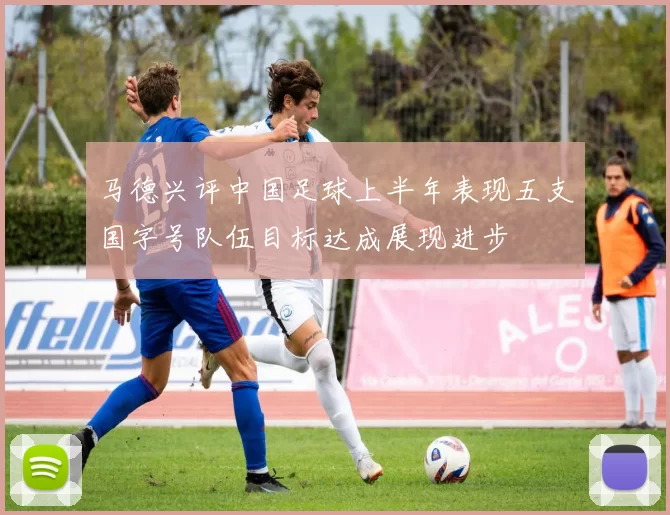 马德兴评中国足球上半年表现五支国字号队伍目标达成展现进步