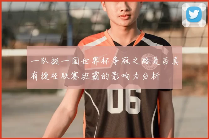 一队挺一国世界杯争冠之路是否真有捷径联赛班霸的影响力分析