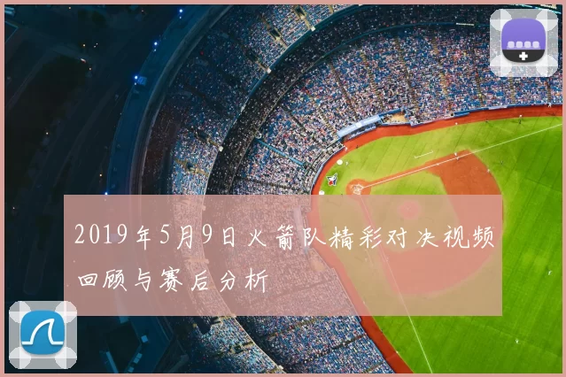 2019年5月9日火箭队精彩对决视频回顾与赛后分析