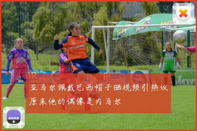 亚马尔佩戴巴西帽子晒视频引热议原来他的偶像是内马尔