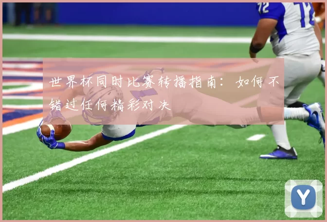 世界杯同时比赛转播指南:如何不错过任何精彩对决
