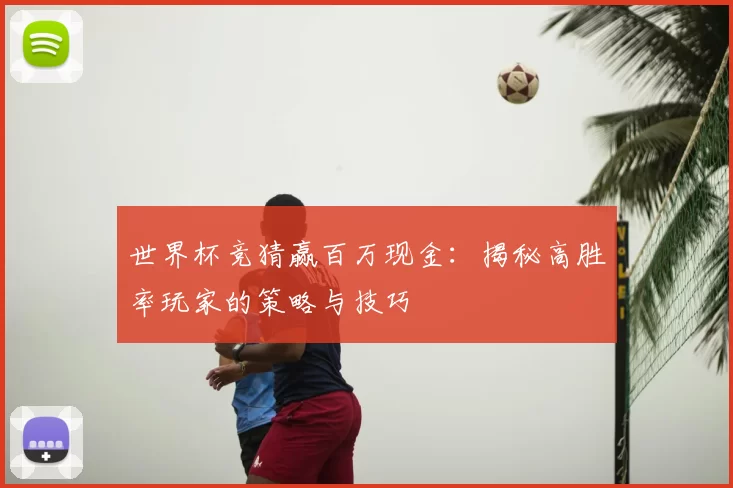 世界杯竞猜赢百万现金：揭秘高胜率玩家的策略与技巧