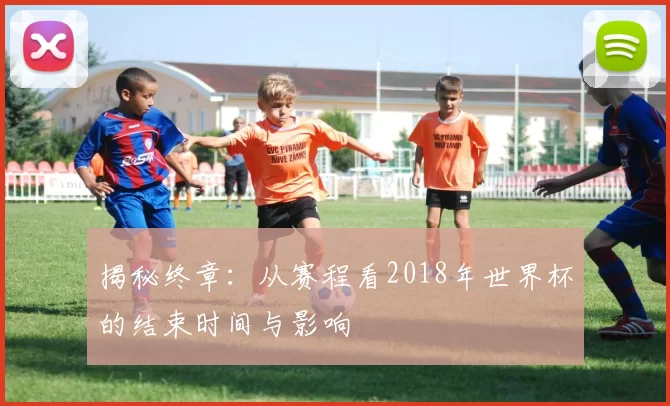 揭秘终章:从赛程看2018年世界杯的结束时间与影响