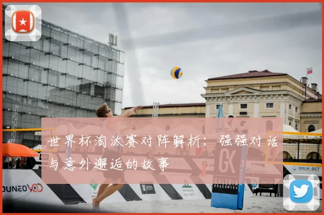 世界杯淘汰赛对阵解析:强强对话与意外邂逅的故事