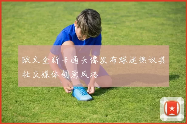 欧文全新卡通头像发布球迷热议其社交媒体创意风格