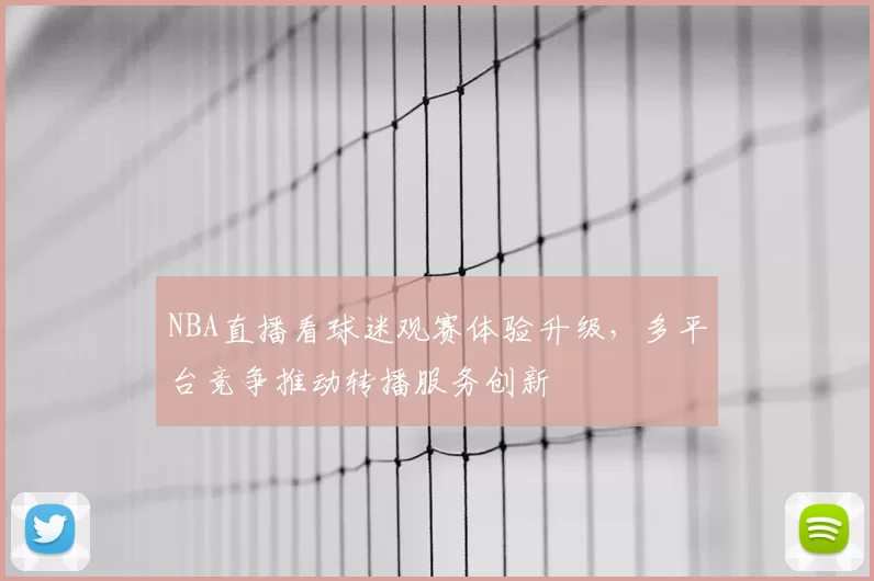 NBA直播看球迷观赛体验升级，多平台竞争推动转播服务创新
