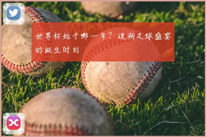 世界杯始于哪一年？追溯足球盛宴的诞生时刻