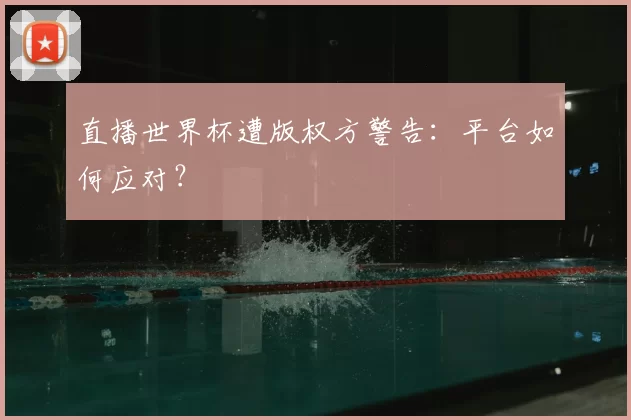 直播世界杯遭版权方警告:平台如何应对?