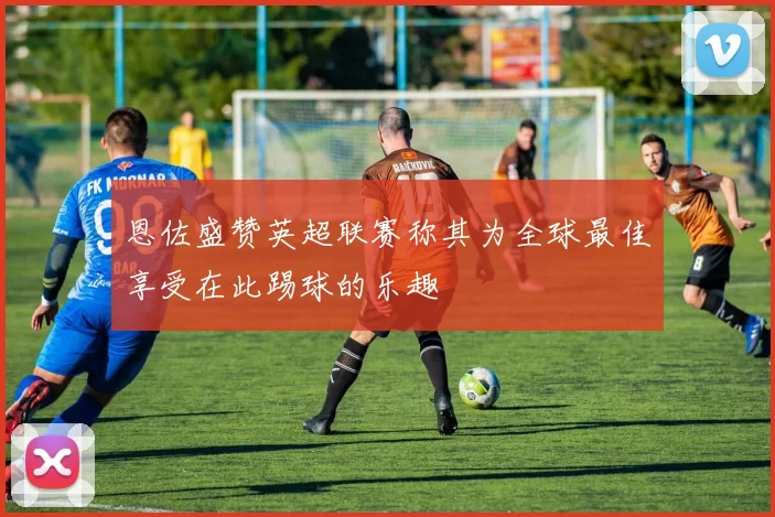 恩佐盛赞英超联赛称其为全球最佳享受在此踢球的乐趣