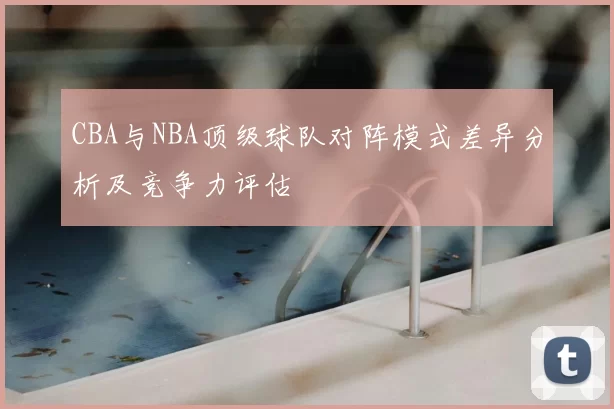 CBA与NBA顶级球队对阵模式差异分析及竞争力评估