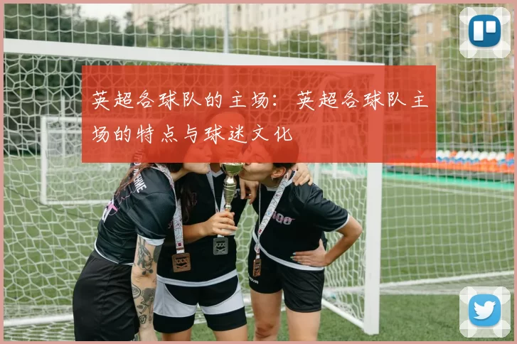 英超各球队的主场：英超各球队主场的特点与球迷文化