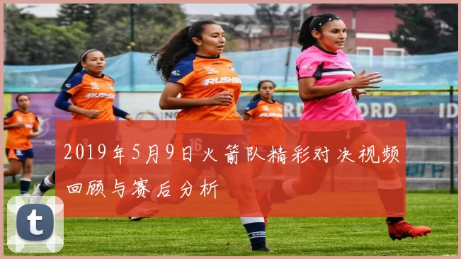 2019年5月9日火箭队精彩对决视频回顾与赛后分析