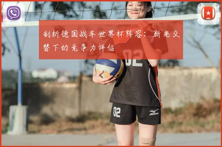 剖析德国战车世界杯阵容:新老交替下的竞争力评估