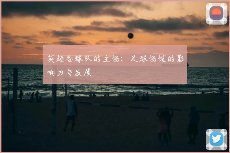 英超各球队的主场:足球场馆的影响力与发展