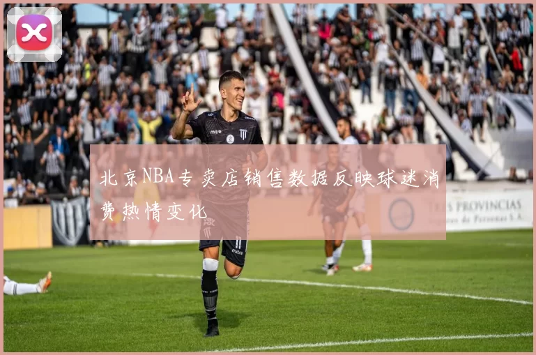 北京NBA专卖店销售数据反映球迷消费热情变化