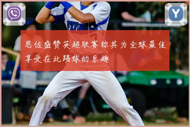 恩佐盛赞英超联赛称其为全球最佳享受在此踢球的乐趣