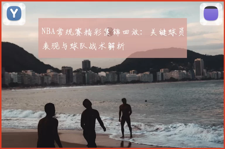 NBA常规赛精彩集锦回放:关键球员表现与球队战术解析