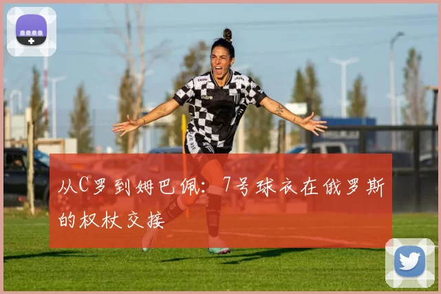 从C罗到姆巴佩：7号球衣在俄罗斯的权杖交接