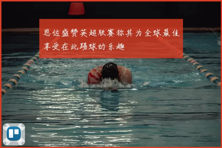恩佐盛赞英超联赛称其为全球最佳享受在此踢球的乐趣