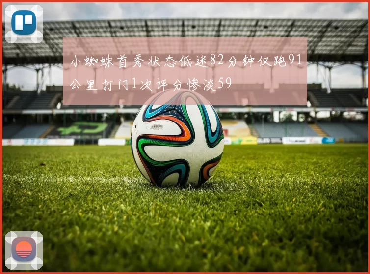 小蜘蛛首秀状态低迷82分钟仅跑91公里打门1次评分惨淡59