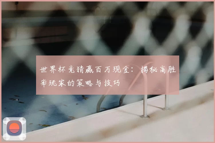 世界杯竞猜赢百万现金:揭秘高胜率玩家的策略与技巧