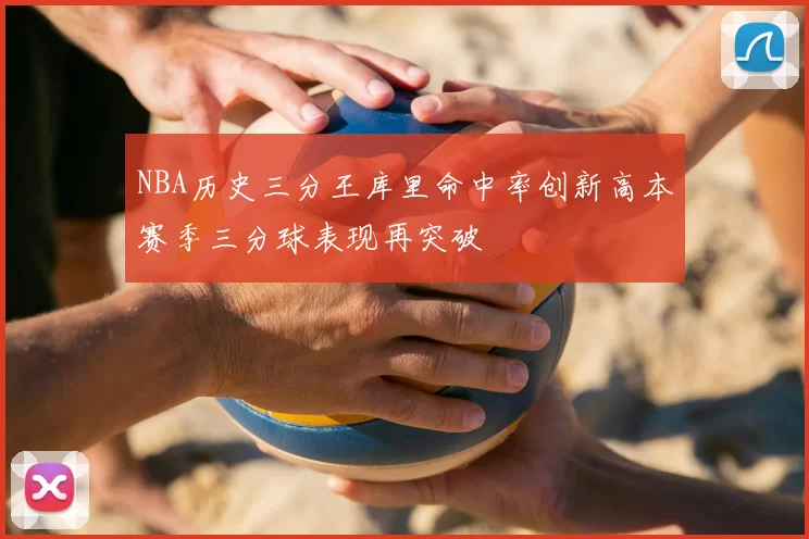 NBA历史三分王库里命中率创新高本赛季三分球表现再突破