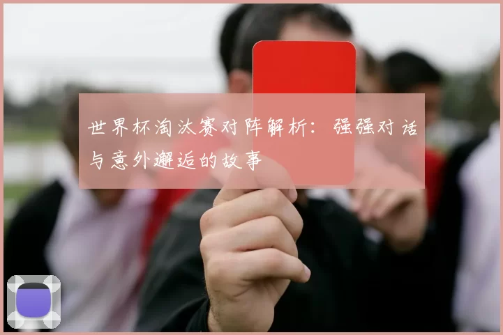 世界杯淘汰赛对阵解析:强强对话与意外邂逅的故事