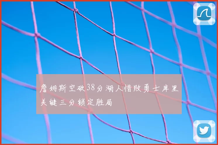 詹姆斯空砍38分湖人惜败勇士库里关键三分锁定胜局