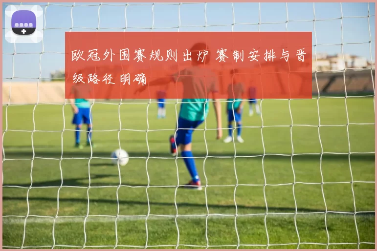 欧冠外围赛规则出炉 赛制安排与晋级路径明确