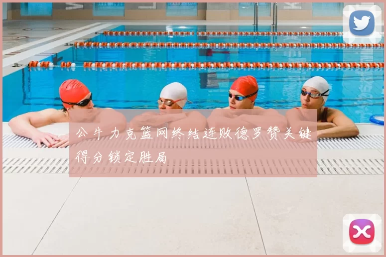 公牛力克篮网终结连败德罗赞关键得分锁定胜局