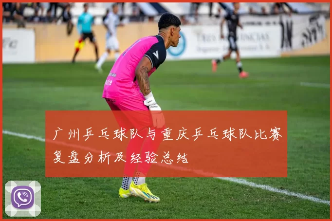 广州乒乓球队与重庆乒乓球队比赛复盘分析及经验总结