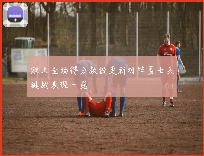 欧文全场得分数据更新对阵勇士关键战表现一览
