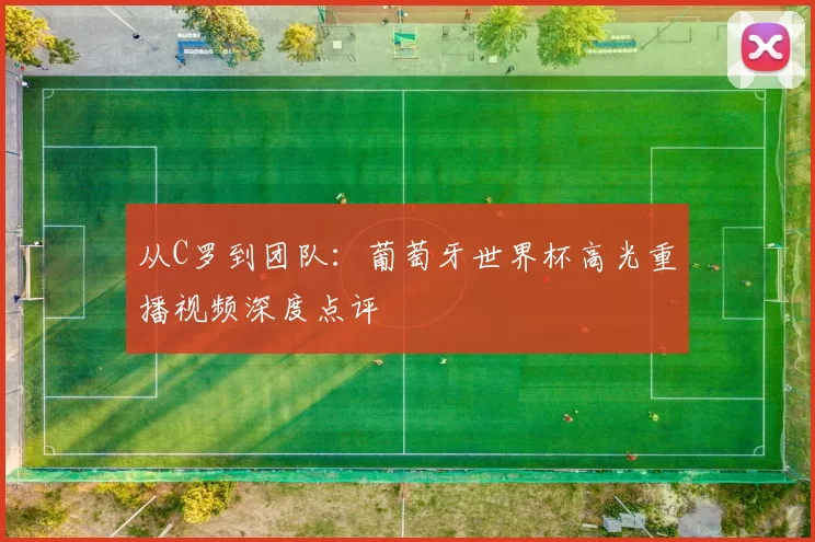 从C罗到团队：葡萄牙世界杯高光重播视频深度点评