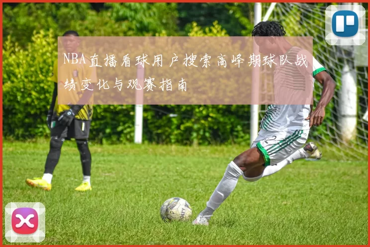 NBA直播看球用户搜索高峰期球队战绩变化与观赛指南